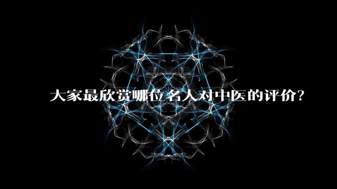 大家最欣赏哪位名人对中医的评价？