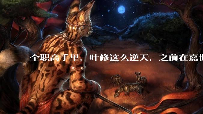 全职高手里，叶修这么逆天，之前在嘉世为什么会输成联盟垫底？