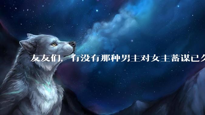 友友们，有没有那种男主对女主蓄谋已久的甜文啊？