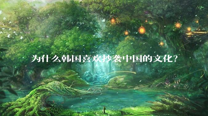 为什么韩国喜欢抄袭中国的文化？