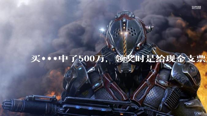 买***中了500万，领奖时是给现金支票还是转账支票？