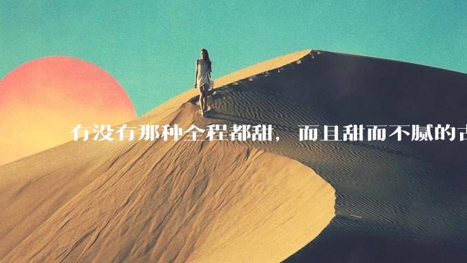 有没有那种全程都甜，而且甜而不腻的古言***？